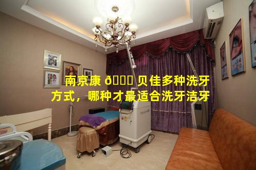 南京康 🐝 贝佳多种洗牙方式，哪种才最适合洗牙洁牙